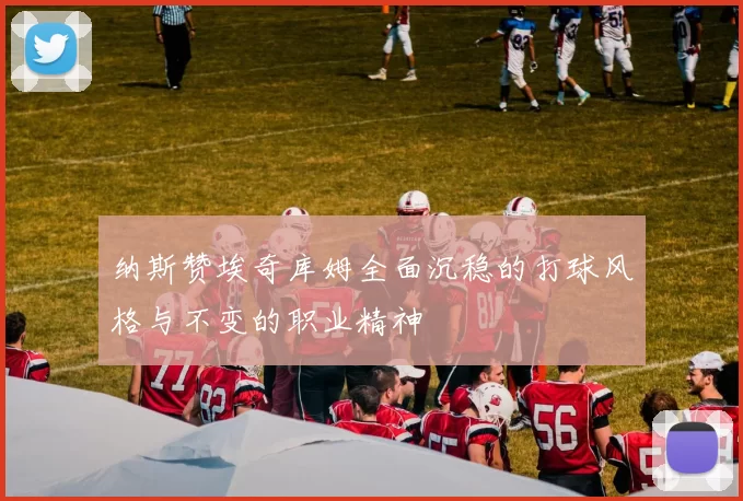 纳斯赞埃奇库姆全面沉稳的打球风格与不变的职业精神
