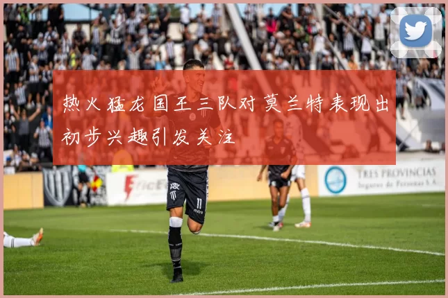 热火猛龙国王三队对莫兰特表现出初步兴趣引发关注