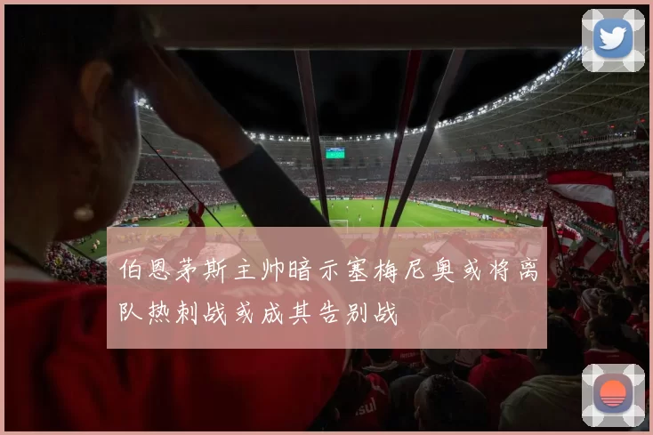 伯恩茅斯主帅暗示塞梅尼奥或将离队热刺战或成其告别战