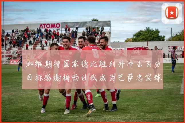加维期待国家德比胜利并冲击百分目标感谢梅西让我成为巴萨忠实球迷