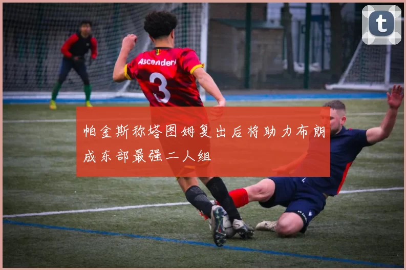 帕金斯称塔图姆复出后将助力布朗成东部最强二人组