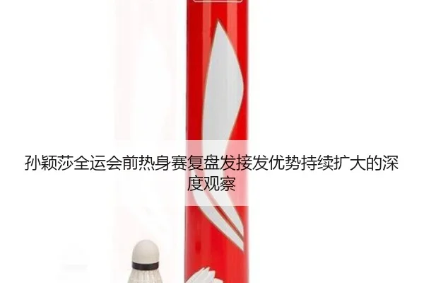 孙颖莎全运会前热身赛复盘发接发优势持续扩大的深度观察